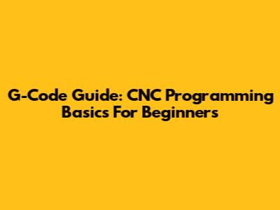 G-Code Guide: CNC Programming Basics For Beginners