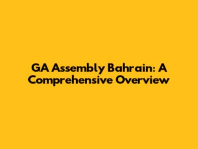 GA Assembly Bahrain: A Comprehensive Overview