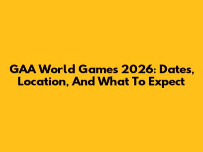 GAA World Games 2026: Dates, Location, And What To Expect