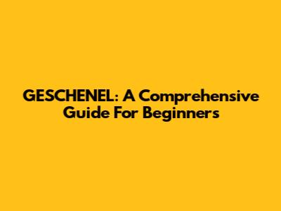 GESCHENEL: A Comprehensive Guide For Beginners