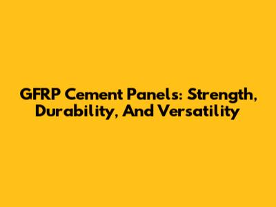 GFRP Cement Panels: Strength, Durability, And Versatility