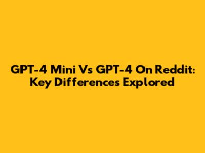 GPT-4 Mini Vs GPT-4 On Reddit: Key Differences Explored