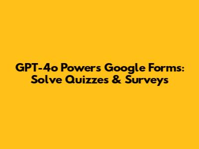GPT-4o Powers Google Forms: Solve Quizzes & Surveys