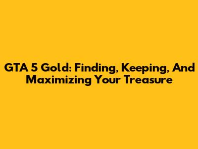 GTA 5 Gold: Finding, Keeping, And Maximizing Your Treasure