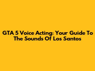 GTA 5 Voice Acting: Your Guide To The Sounds Of Los Santos