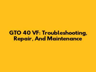 GTO 40 VF: Troubleshooting, Repair, And Maintenance