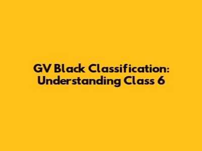 GV Black Classification: Understanding Class 6