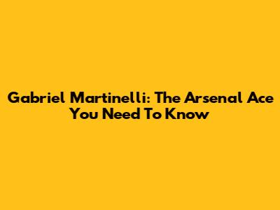 Gabriel Martinelli: The Arsenal Ace You Need To Know