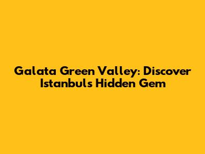 Galata Green Valley: Discover Istanbul's Hidden Gem