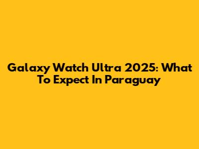 Galaxy Watch Ultra 2025: What To Expect In Paraguay