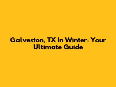 Galveston, TX In Winter: Your Ultimate Guide