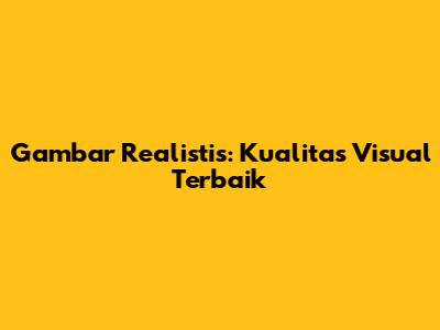 Gambar Realistis: Kualitas Visual Terbaik