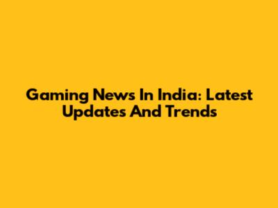 Gaming News In India: Latest Updates And Trends
