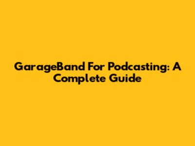GarageBand For Podcasting: A Complete Guide
