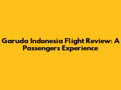Garuda Indonesia Flight Review: A Passenger's Experience