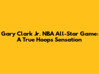 Gary Clark Jr. NBA All-Star Game: A True Hoops Sensation