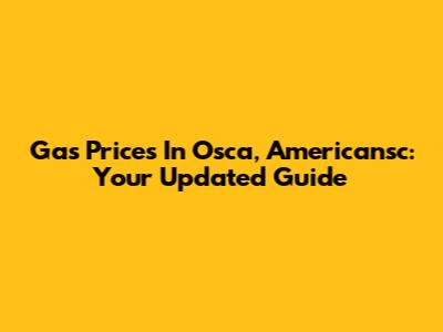 Gas Prices In Osca, Americansc: Your Updated Guide