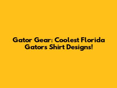 Gator Gear: Coolest Florida Gators Shirt Designs!