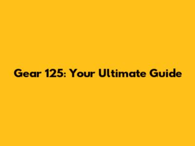 Gear 125: Your Ultimate Guide