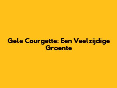 Gele Courgette: Een Veelzijdige Groente