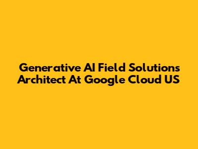 Generative AI Field Solutions Architect At Google Cloud US