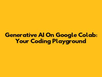Generative AI On Google Colab: Your Coding Playground