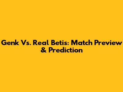 Genk Vs. Real Betis: Match Preview & Prediction