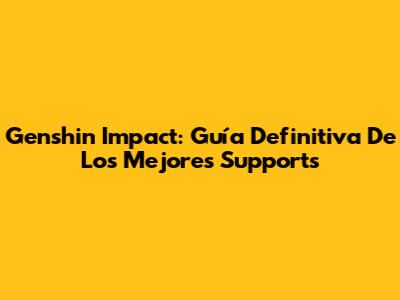 Genshin Impact: Guía Definitiva De Los Mejores Supports