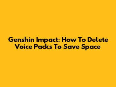 Genshin Impact: How To Delete Voice Packs To Save Space