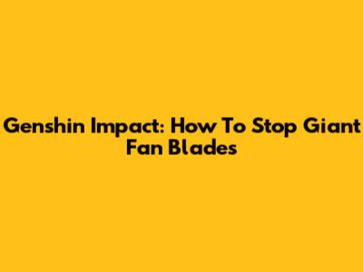 Genshin Impact: How To Stop Giant Fan Blades