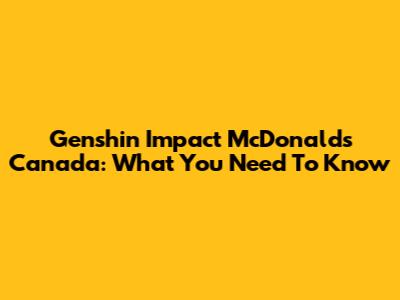 Genshin Impact McDonald's Canada: What You Need To Know