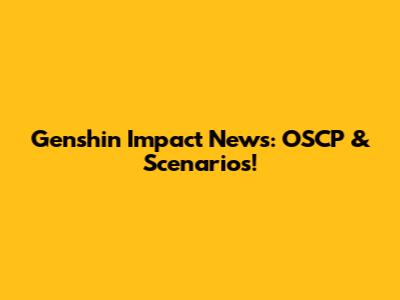 Genshin Impact News: OSCP & Scenarios!