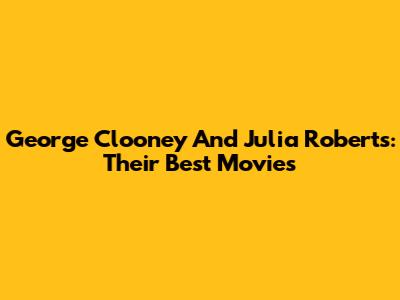 George Clooney And Julia Roberts: Their Best Movies