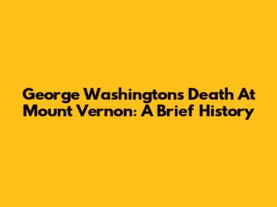 George Washington's Death At Mount Vernon: A Brief History