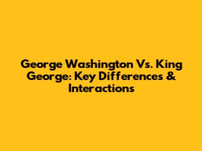 George Washington Vs. King George: Key Differences & Interactions