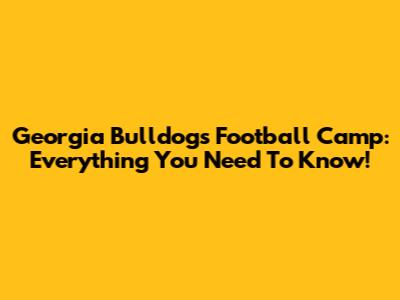 Georgia Bulldogs Football Camp: Everything You Need To Know!