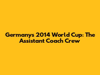 Germany's 2014 World Cup: The Assistant Coach Crew