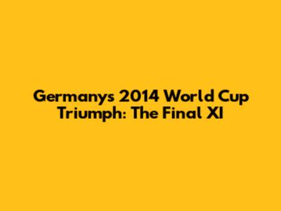 Germany's 2014 World Cup Triumph: The Final XI