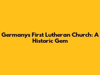 Germany's First Lutheran Church: A Historic Gem