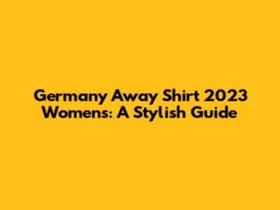 Germany Away Shirt 2023 Women's: A Stylish Guide