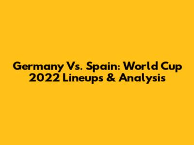 Germany Vs. Spain: World Cup 2022 Lineups & Analysis