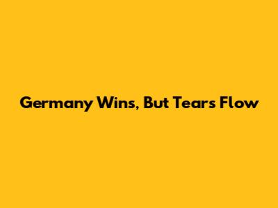 Germany Wins, But Tears Flow