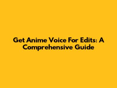 Get Anime Voice For Edits: A Comprehensive Guide