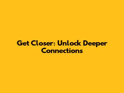 Get Closer: Unlock Deeper Connections