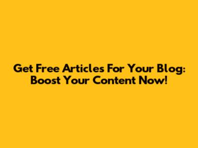 Get Free Articles For Your Blog: Boost Your Content Now!