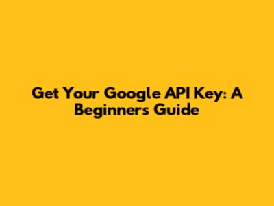 Get Your Google API Key: A Beginner's Guide
