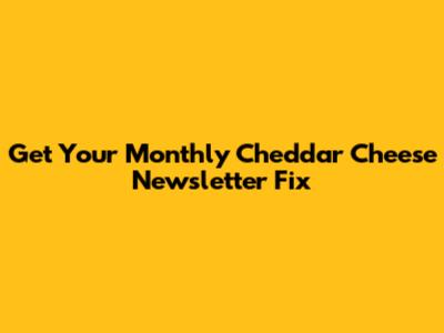 Get Your Monthly Cheddar Cheese Newsletter Fix