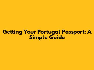 Getting Your Portugal Passport: A Simple Guide
