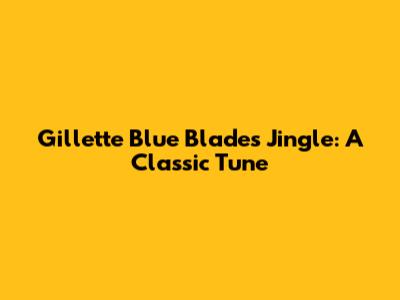 Gillette Blue Blades Jingle: A Classic Tune