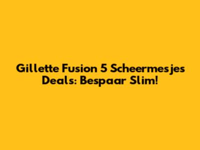 Gillette Fusion 5 Scheermesjes Deals: Bespaar Slim!